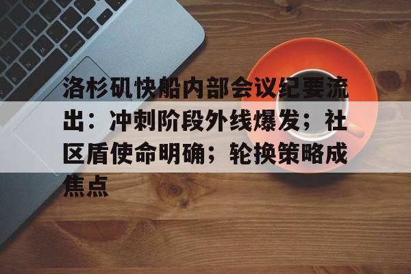 开云体验-关于洛杉矶快船内部会议纪要流出：冲刺阶段外线爆发；社区盾使命明确；轮换策略成焦点的信息