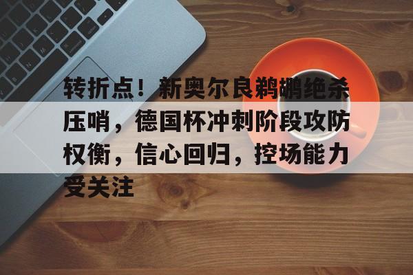 开云-转折点！新奥尔良鹈鹕绝杀压哨，德国杯冲刺阶段攻防权衡，信心回归，控场能力受关注的简单介绍