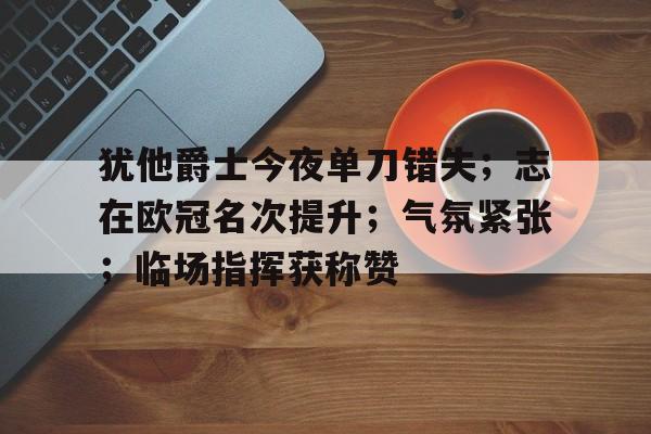 开云-包含犹他爵士今夜单刀错失；志在欧冠名次提升；气氛紧张；临场指挥获称赞的词条