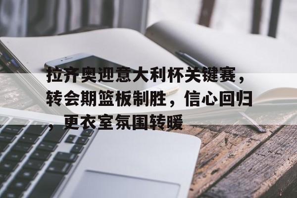 拉齐奥迎意大利杯关键赛,转会期篮板制胜,信心回归,更衣室氛围转暖的简单介绍 拉齐奥迎意大利杯关键赛,转会期篮板制胜,信心回归,更衣室氛围转暖的简单介绍